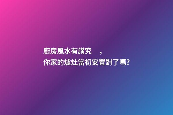 廚房風水有講究，你家的爐灶當初安置對了嗎？